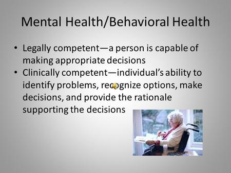 Mental Health/Behavioral Health Legally competent—a person is capable of making appropriate decisions Clinically competent—individual’s ability to identify.