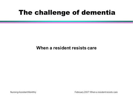 Nursing Assistant Monthly February 2007 When a resident resists care When a resident resists care The challenge of dementia.
