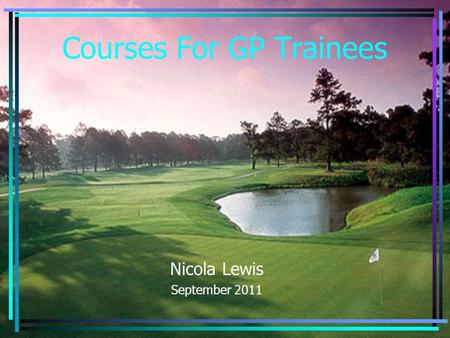 Courses For GP Trainees Nicola Lewis September 2011.