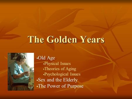 The Golden Years   Old Age   Physical Issues   Theories of Aging   Psychological Issues   Sex and the Elderly   The Power of Purpose.