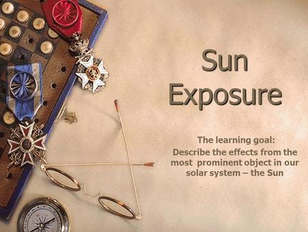 Sun Exposure The learning goal: Describe the effects from the most prominent object in our solar system – the Sun.