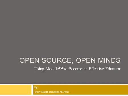 OPEN SOURCE, OPEN MINDS Using Moodle™ to Become an Effective Educator By Tracy Magin and Allen M. Ford.