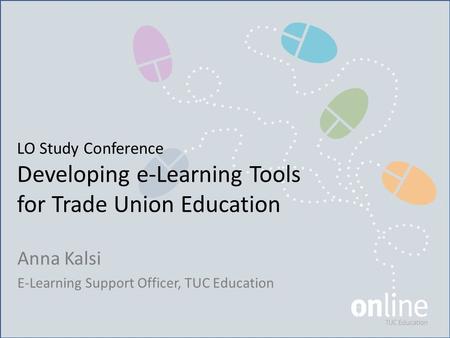 LO Study Conference Developing e-Learning Tools for Trade Union Education Anna Kalsi E-Learning Support Officer, TUC Education.