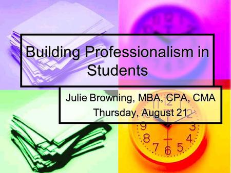 Building Professionalism in Students Julie Browning, MBA, CPA, CMA Thursday, August 21.