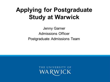 Applying for Postgraduate Study at Warwick Jenny Garner Admissions Officer Postgraduate Admissions Team.