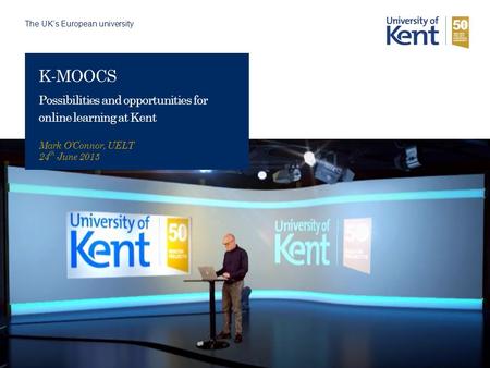 The UK’s European university K-MOOCS Possibilities and opportunities for online learning at Kent Mark O’Connor, UELT 24 th June 2015.