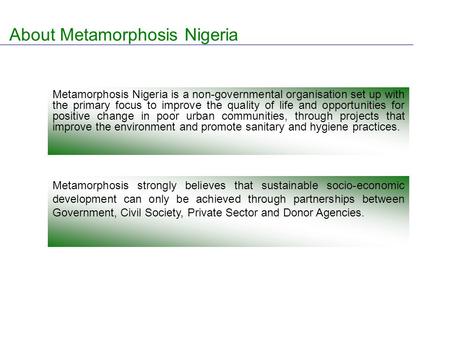 About Metamorphosis Nigeria Metamorphosis Nigeria is a non-governmental organisation set up with the primary focus to improve the quality of life and opportunities.