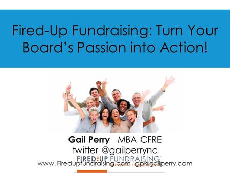Fired-Up Fundraising: Turn Your Board’s Passion into Action! Gail Perry MBA CFRE www. Firedupfundraising.com