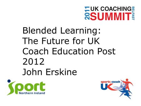 Blended Learning: The Future for UK Coach Education Post 2012 John Erskine.