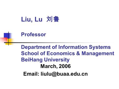 Liu, Lu 刘鲁 Professor Department of Information Systems School of Economics & Management BeiHang University March, 2006