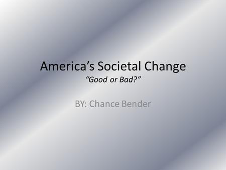 America’s Societal Change “Good or Bad?” BY: Chance Bender.