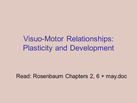 Visuo-Motor Relationships: Plasticity and Development Read: Rosenbaum Chapters 2, 6 + may.doc.