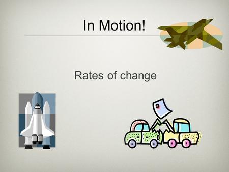 In Motion! Rates of change. Rate of Change The word rate means with respect to time (i.e. your rate of pay is in $/hour, or $/month, or $/year. If you.
