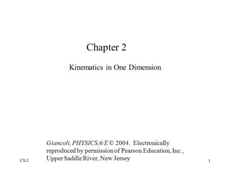 Ch 2 1 Chapter 2 Kinematics in One Dimension Giancoli, PHYSICS,6/E © 2004. Electronically reproduced by permission of Pearson Education, Inc., Upper Saddle.