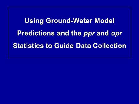 Using Ground-Water Model Predictions and the ppr and opr Statistics to Guide Data Collection.