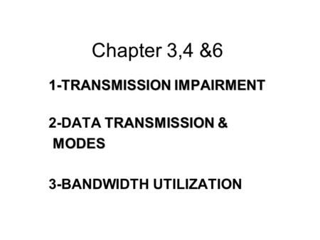 Chapter 3,4 &6 1-TRANSMISSION IMPAIRMENT TRANSMISSION & 2-DATA TRANSMISSION & MODES MODES 3-BANDWIDTH UTILIZATION.