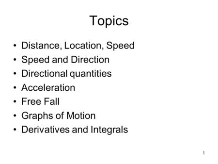 1 Topics Distance, Location, Speed Speed and Direction Directional quantities Acceleration Free Fall Graphs of Motion Derivatives and Integrals.