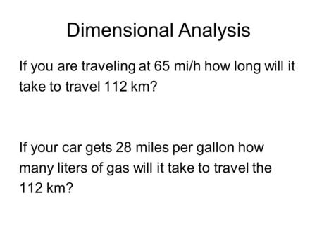 If you are traveling at 65 mi/h how long will it take to travel 112 km? If your car gets 28 miles per gallon how many liters of gas will it take to travel.
