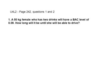 U4L2 - Page 242, questions 1 and 2 1. A 50 kg female who has two drinks will have a BAC level of 0.09. How long will it be until she will be able to drive?