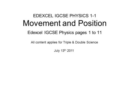EDEXCEL IGCSE PHYSICS 1-1 Movement and Position Edexcel IGCSE Physics pages 1 to 11 July 13 th 2011 All content applies for Triple & Double Science.