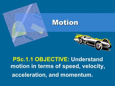 Motion PSc.1.1 OBJECTIVE: Understand motion in terms of speed, velocity, acceleration, and momentum.