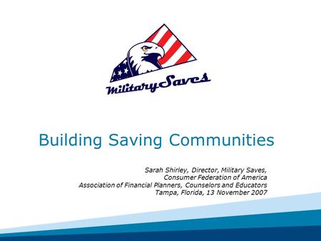 Building Saving Communities Sarah Shirley, Director, Military Saves, Consumer Federation of America Association of Financial Planners, Counselors and Educators.