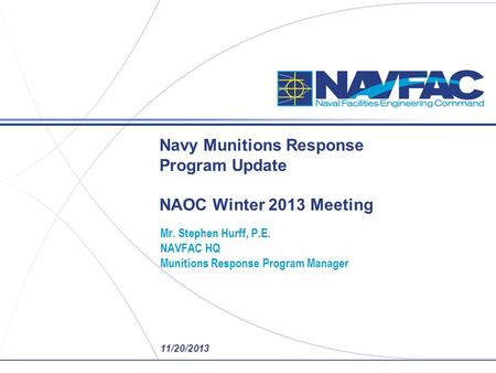 Navy Munitions Response Program Update NAOC Winter 2013 Meeting Mr. Stephen Hurff, P.E. NAVFAC HQ Munitions Response Program Manager 11/20/2013.