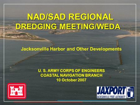 NAD/SAD REGIONAL DREDGING MEETING/WEDA Jacksonville Harbor and Other Developments U. S. ARMY CORPS OF ENGINEERS COASTAL NAVIGATION BRANCH 10 October 2007.