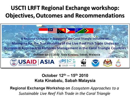 October 12 th – 15 th 2010 Kota Kinabalu, Sabah Malaysia USCTI LRFT Regional Exchange workshop: Objectives, Outcomes and Recommendations Regional Exchange.