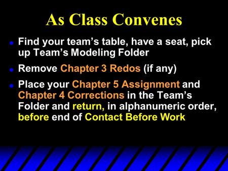 As Class Convenes l Find your team’s table, have a seat, pick up Team’s Modeling Folder l Remove Chapter 3 Redos (if any) l Place your Chapter 5 Assignment.