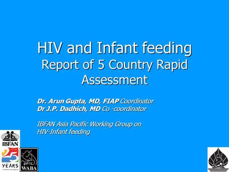HIV and Infant feeding Report of 5 Country Rapid Assessment Dr. Arun Gupta, MD, FIAP Coordinator Dr J.P. Dadhich, MD Co -coordinator IBFAN Asia Pacific.