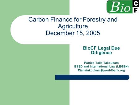 Carbon Finance for Forestry and Agriculture December 15, 2005 BioCF Legal Due Diligence Patrice Talla Takoukam ESSD and International Law (LEGEN)