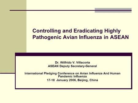 Controlling and Eradicating Highly Pathogenic Avian Influenza in ASEAN Dr. Wilfrido V. Villacorta ASEAN Deputy Secretary-General International Pledging.