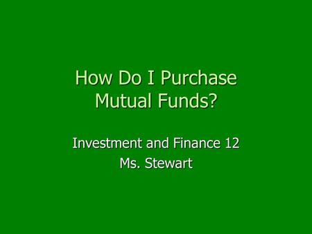 How Do I Purchase Mutual Funds? Investment and Finance 12 Ms. Stewart.