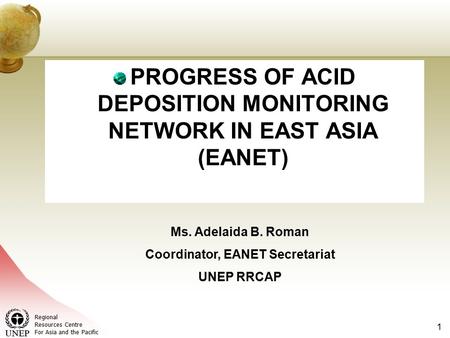 Regional Resources Centre For Asia and the Pacific 1 PROGRESS OF ACID DEPOSITION MONITORING NETWORK IN EAST ASIA (EANET) Ms. Adelaida B. Roman Coordinator,