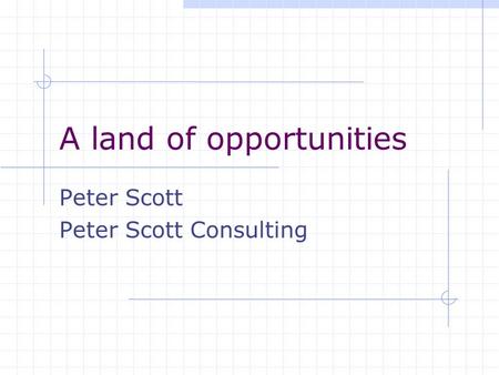 A land of opportunities Peter Scott Peter Scott Consulting.