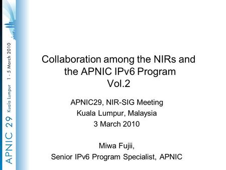Collaboration among the NIRs and the APNIC IPv6 Program Vol.2 APNIC29, NIR-SIG Meeting Kuala Lumpur, Malaysia 3 March 2010 Miwa Fujii, Senior IPv6 Program.