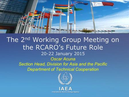 IAEA International Atomic Energy Agency The 2 nd Working Group Meeting on the RCARO’s Future Role 20-22 January 2015 Oscar Acuna Section Head, Division.