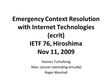 Emergency Context Resolution with Internet Technologies (ecrit) IETF 76, Hiroshima Nov 11, 2009 Hannes Tschofenig Marc Linsner (attending virtually) Roger.