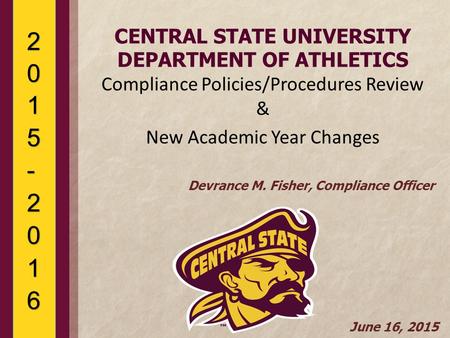 CENTRAL STATE UNIVERSITY DEPARTMENT OF ATHLETICS Compliance Policies/Procedures Review & New Academic Year Changes Devrance M. Fisher, Compliance Officer.