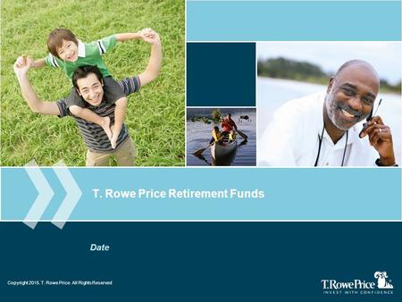 Copyright 2013. T. Rowe Price. All Rights Reserved. T. Rowe Price Retirement Funds Date Copyright 2015. T. Rowe Price. All Rights Reserved.