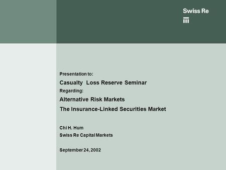 Chi H. Hum Swiss Re Capital Markets September 24, 2002 Presentation to: Casualty Loss Reserve Seminar Regarding: Alternative Risk Markets The Insurance-Linked.