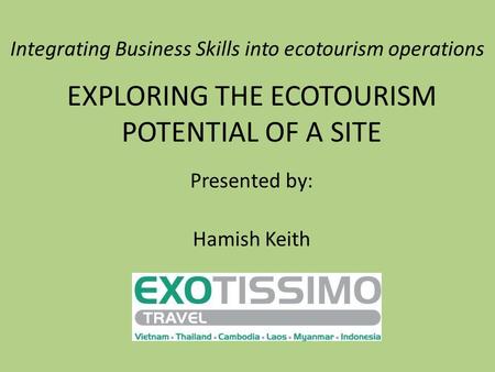 Integrating Business Skills into ecotourism operations EXPLORING THE ECOTOURISM POTENTIAL OF A SITE Presented by: Hamish Keith.