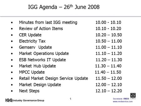 IGGIGG Industry Governance Group Secretariat: RMDS Secretariat: RMDS www.rmdservice.com 1 IGG Agenda – 26 th June 2008 Minutes from last IGG meeting10.00.