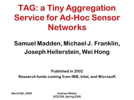 March 6th, 2008Andrew Ofstad ECE 256, Spring 2008 TAG: a Tiny Aggregation Service for Ad-Hoc Sensor Networks Samuel Madden, Michael J. Franklin, Joseph.