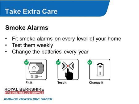 Take Extra Care Smoke Alarms Fit smoke alarms on every level of your home Test them weekly Change the batteries every year.