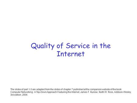 Quality of Service in the Internet The slides of part 1-3 are adapted from the slides of chapter 7 published at the companion website of the book: Computer.
