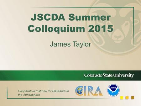 JSCDA Summer Colloquium 2015 James Taylor Cooperative Institute for Research in the Atmosphere.