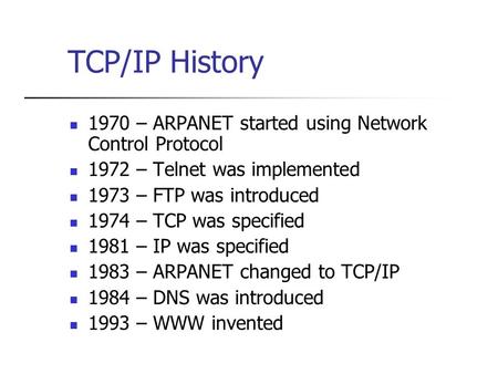 TCP/IP History 1970 – ARPANET started using Network Control Protocol 1972 – Telnet was implemented 1973 – FTP was introduced 1974 – TCP was specified 1981.