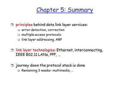 Chapter 5: Summary r principles behind data link layer services: m error detection, correction m multiple access protocols m link layer addressing, ARP.